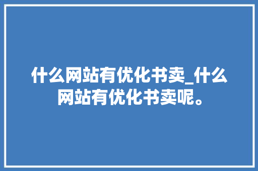 什么网站有优化书卖_什么网站有优化书卖呢。 什么网站有优化书卖_什么网站有优化书卖呢。 SEO关键词