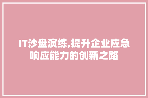 IT沙盘演练,提升企业应急响应能力的创新之路