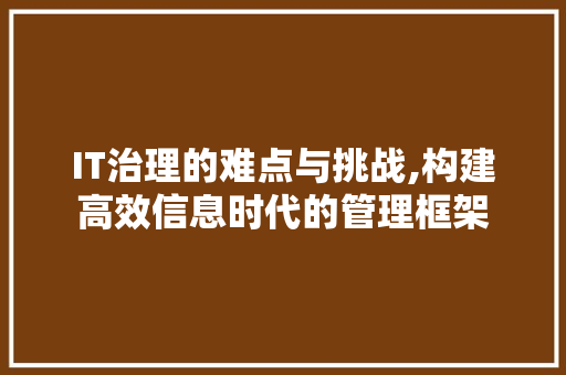 IT治理的难点与挑战,构建高效信息时代的管理框架