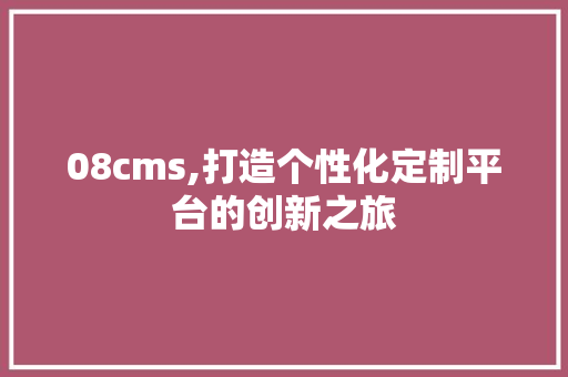 08cms,打造个性化定制平台的创新之旅