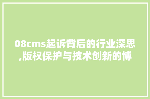 08cms起诉背后的行业深思,版权保护与技术创新的博弈