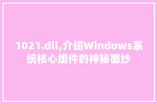 1021.dll,介绍Windows系统核心组件的神秘面纱 百度SEO