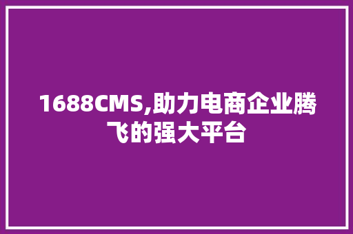 1688CMS,助力电商企业腾飞的强大平台 百度SEO