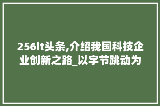 256it头条,介绍我国科技企业创新之路_以字节跳动为例