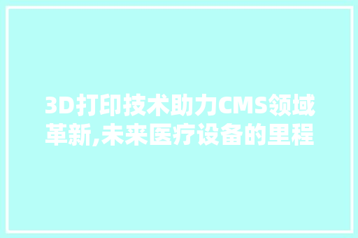 3D打印技术助力CMS领域革新,未来医疗设备的里程碑 网站建设公司