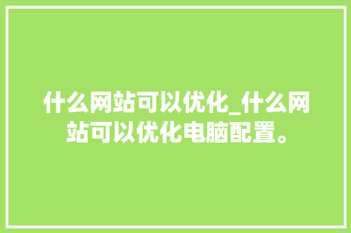 什么网站可以优化_什么网站可以优化电脑配置。 什么网站可以优化_什么网站可以优化电脑配置。 网站建设公司