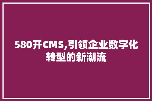 580开CMS,引领企业数字化转型的新潮流 搜狗SEO