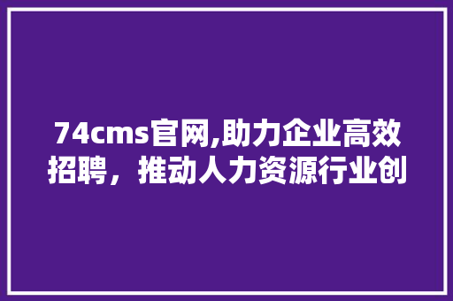 74cms官网,助力企业高效招聘，推动人力资源行业创新发展