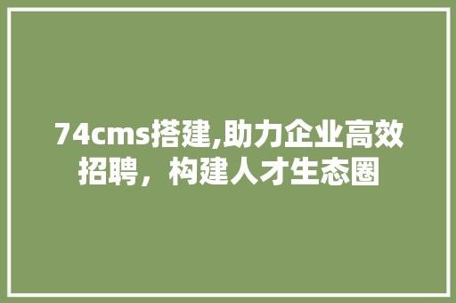 74cms搭建,助力企业高效招聘，构建人才生态圈 搜狗SEO