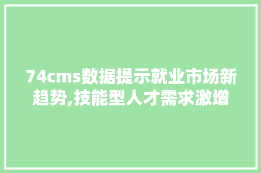 74cms数据提示就业市场新趋势,技能型人才需求激增，企业数字化转型加速 SEO关键词
