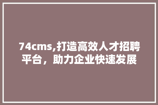 74cms,打造高效人才招聘平台，助力企业快速发展 网站建设公司