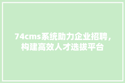 74cms系统助力企业招聘，构建高效人才选拔平台 搜狗SEO