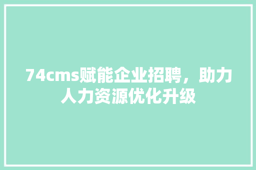 74cms赋能企业招聘，助力人力资源优化升级