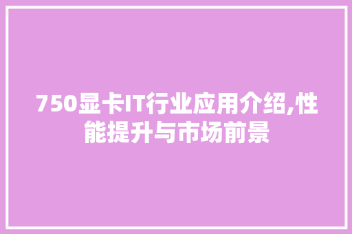 750显卡IT行业应用介绍,性能提升与市场前景 百度SEO