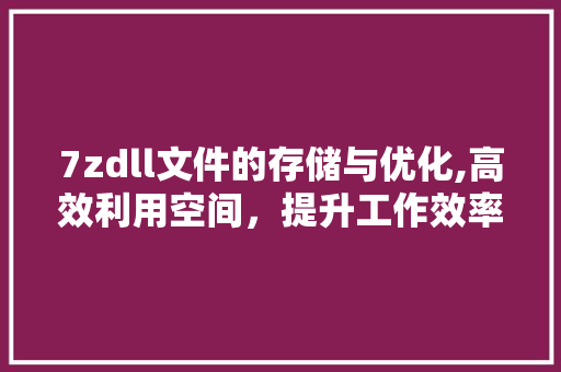 7zdll文件的存储与优化,高效利用空间，提升工作效率