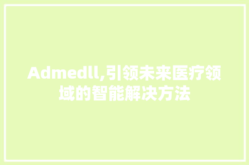 Admedll,引领未来医疗领域的智能解决方法 搜狗SEO