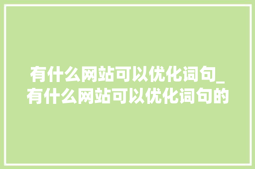 有什么网站可以优化词句_有什么网站可以优化词句的软件。 有什么网站可以优化词句_有什么网站可以优化词句的软件。 网站建设公司