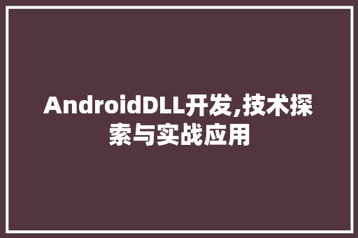 AndroidDLL开发,技术探索与实战应用 SEO关键词