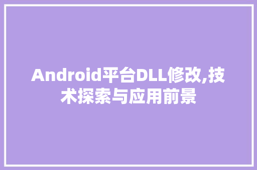 Android平台DLL修改,技术探索与应用前景