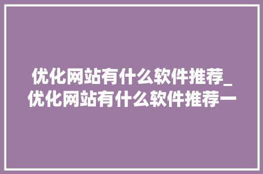 优化网站有什么软件推荐_优化网站有什么软件推荐一下。 SEO关键词 优化网站有什么软件推荐_优化网站有什么软件推荐一下。 优化网站有什么软件推荐_优化网站有什么软件推荐一下。 SEO关键词