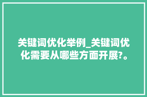 关键词优化举例_关键词优化需要从哪些方面开展?。 SEO关键词 关键词优化举例_关键词优化需要从哪些方面开展?。 关键词优化举例_关键词优化需要从哪些方面开展?。 SEO关键词