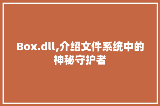 Box.dll,介绍文件系统中的神秘守护者 百度SEO
