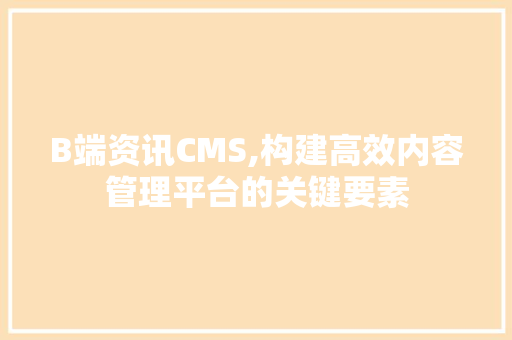 B端资讯CMS,构建高效内容管理平台的关键要素