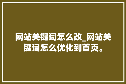 网站关键词怎么改_网站关键词怎么优化到首页。 网站关键词怎么改_网站关键词怎么优化到首页。 SEO关键词