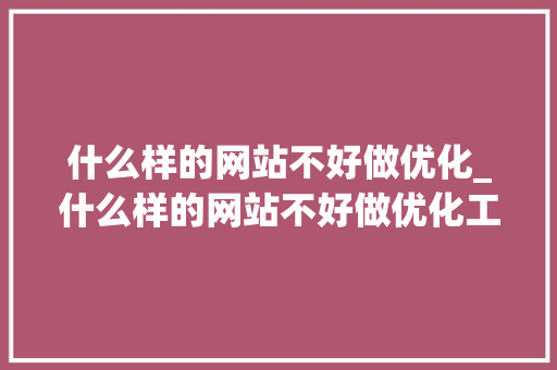 什么样的网站不好做优化_什么样的网站不好做优化工作。