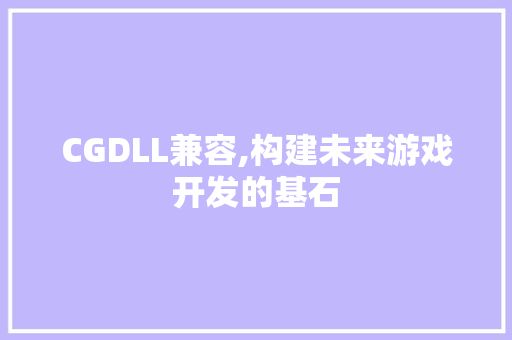 CGDLL兼容,构建未来游戏开发的基石 SEO关键词