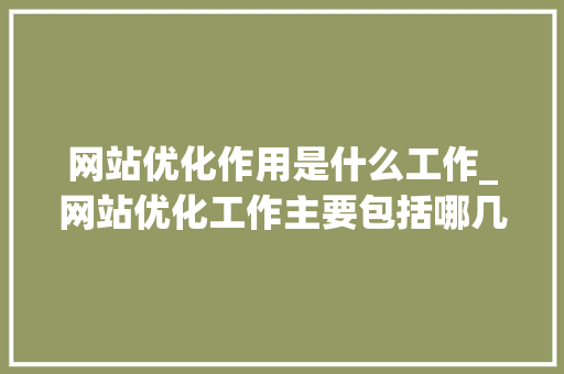 网站优化作用是什么工作_网站优化工作主要包括哪几个方面。 网站优化作用是什么工作_网站优化工作主要包括哪几个方面。 网站建设公司