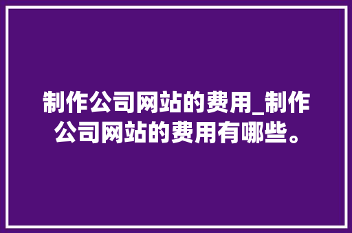 制作公司网站的费用_制作公司网站的费用有哪些。 制作公司网站的费用_制作公司网站的费用有哪些。 网站建设公司