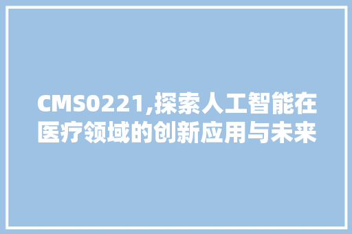 CMS0221,探索人工智能在医疗领域的创新应用与未来展望 神马SEO
