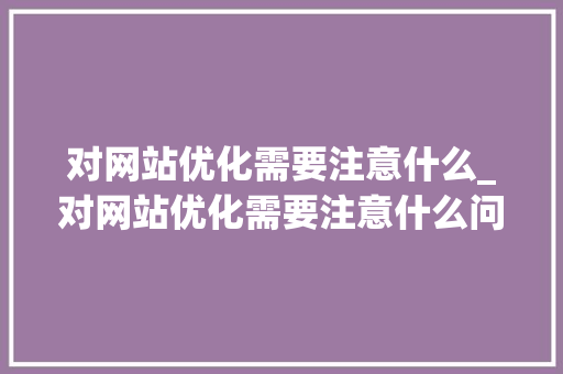 对网站优化需要注意什么_对网站优化需要注意什么问题。