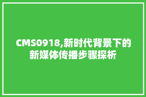 CMS0918,新时代背景下的新媒体传播步骤探析 百度SEO