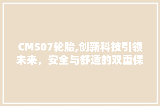 CMS07轮胎,创新科技引领未来，安全与舒适的双重保障 网站建设公司