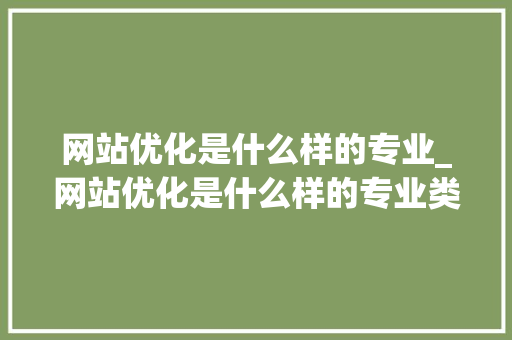 网站优化是什么样的专业_网站优化是什么样的专业类别。 网站优化是什么样的专业_网站优化是什么样的专业类别。 网站建设公司