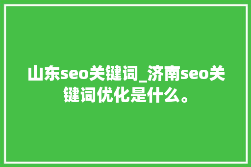 山东seo关键词_济南seo关键词优化是什么。 山东seo关键词_济南seo关键词优化是什么。 SEO关键词