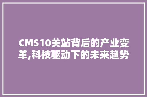CMS10关站背后的产业变革,科技驱动下的未来趋势 百度SEO