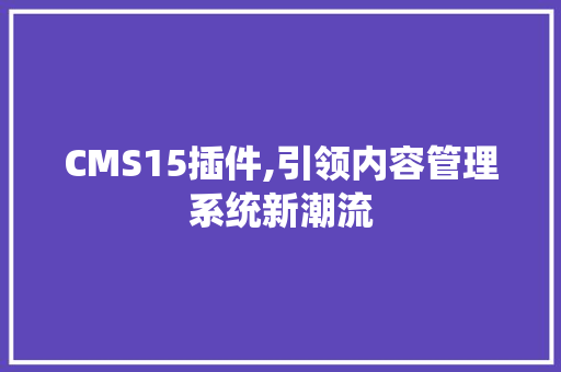 CMS15插件,引领内容管理系统新潮流 网站建设公司