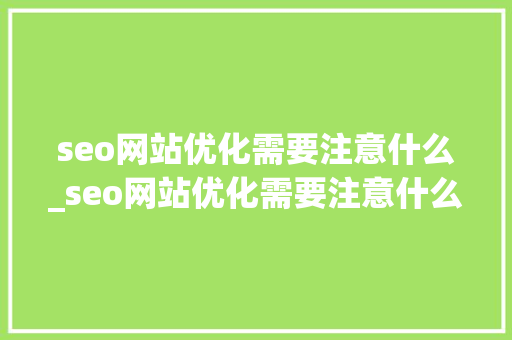 seo网站优化需要注意什么_seo网站优化需要注意什么问题。 seo网站优化需要注意什么_seo网站优化需要注意什么问题。 神马SEO