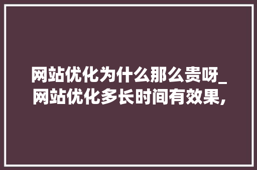 网站优化为什么那么贵呀_网站优化多长时间有效果,网站优化为什么没效果。 网站优化为什么那么贵呀_网站优化多长时间有效果,网站优化为什么没效果。 百度SEO