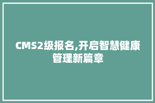 CMS2级报名,开启智慧健康管理新篇章 百度SEO CMS2级报名,开启智慧健康管理新篇章 百度SEO