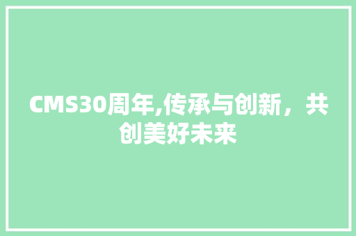 CMS30周年,传承与创新,共创美好未来 网站建设公司 CMS30周年,传承与创新,共创美好未来 网站建设公司