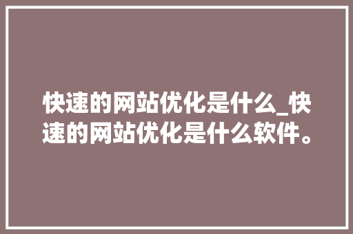 快速的网站优化是什么_快速的网站优化是什么软件。 快速的网站优化是什么_快速的网站优化是什么软件。 必应SEO