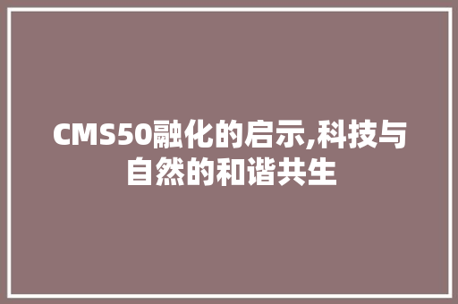 CMS50融化的启示,科技与自然的和谐共生