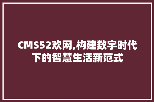 CMS52欢网,构建数字时代下的智慧生活新范式 神马SEO