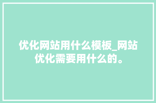 优化网站用什么模板_网站优化需要用什么的。 优化网站用什么模板_网站优化需要用什么的。 SEO关键词