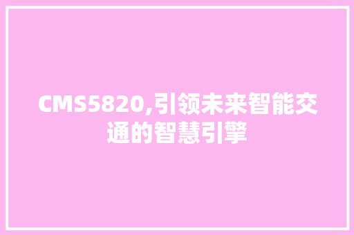 CMS5820,引领未来智能交通的智慧引擎 神马SEO