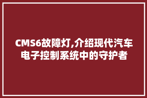 CMS6故障灯,介绍现代汽车电子控制系统中的守护者 网站建设公司